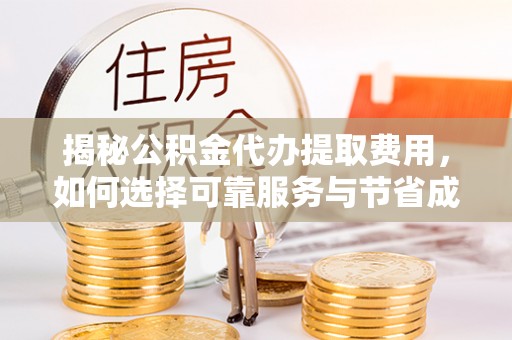 临江揭秘公积金代办提取费用，如何选择可靠服务与节省成本