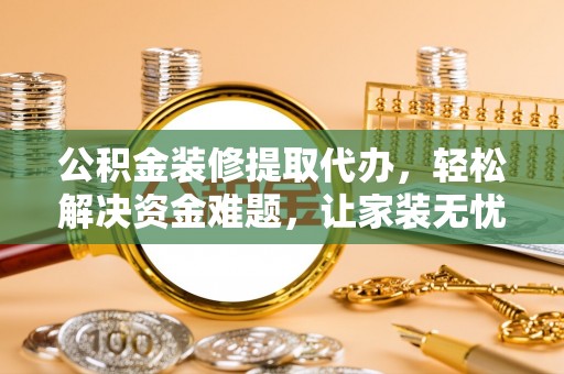 临江公积金装修提取代办，轻松解决资金难题，让家装无忧