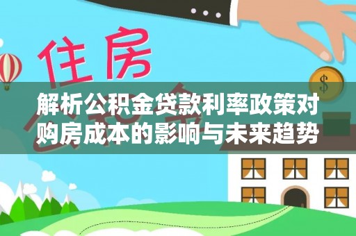 临江解析公积金贷款利率政策对购房成本的影响与未来趋势