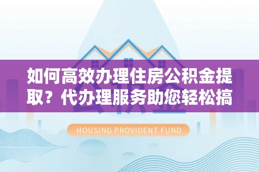 临江如何高效办理住房公积金提取？代办理服务助您轻松搞定