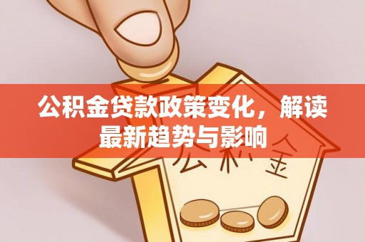 临江公积金贷款政策变化，解读最新趋势与影响