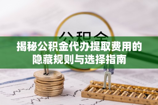 临江揭秘公积金代办提取费用的隐藏规则与选择指南