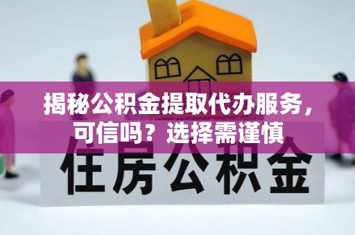 临江揭秘公积金提取代办服务，可信吗？选择需谨慎