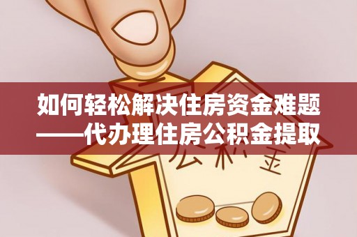 临江如何轻松解决住房资金难题——代办理住房公积金提取服务详解