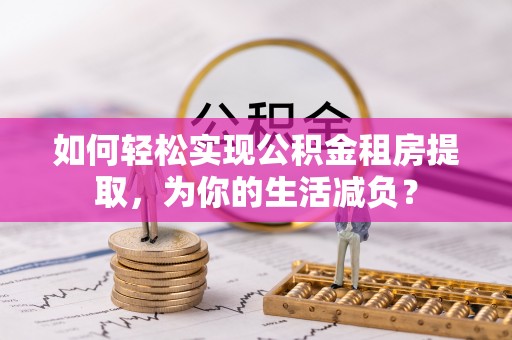 临江如何轻松实现公积金租房提取，为你的生活减负？