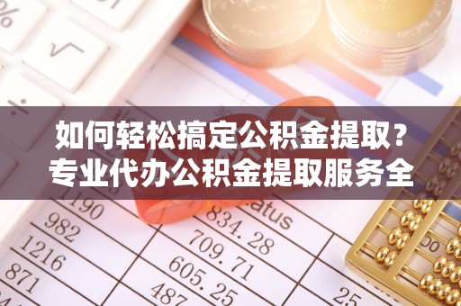 临江如何轻松搞定公积金提取？专业代办公积金提取服务全解析