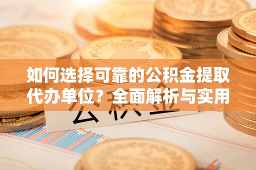 临江如何选择可靠的公积金提取代办单位？全面解析与实用建议