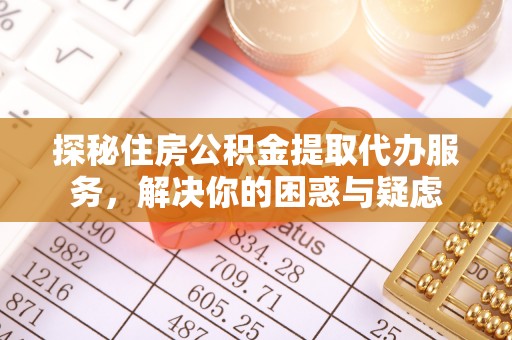 临江探秘住房公积金提取代办服务，解决你的困惑与疑虑