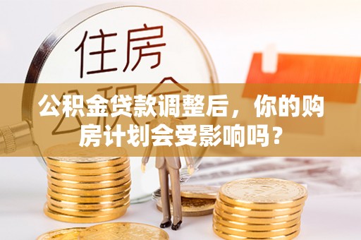 临江公积金贷款调整后，你的购房计划会受影响吗？