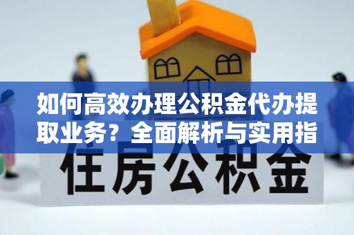 临江如何高效办理公积金代办提取业务？全面解析与实用指南