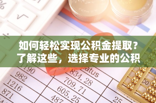 临江如何轻松实现公积金提取？了解这些，选择专业的公积金提取代办服务