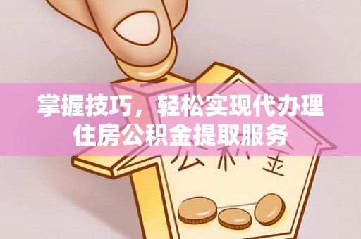 临江掌握技巧，轻松实现代办理住房公积金提取服务