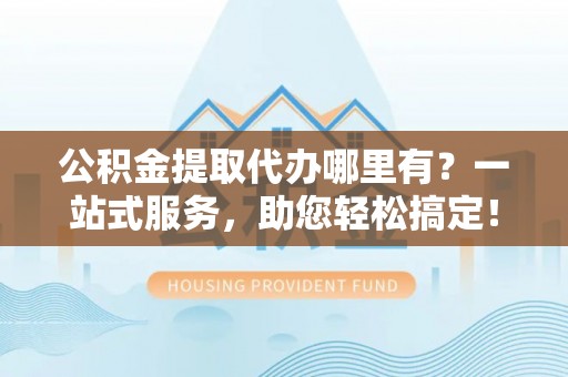 临江公积金提取代办哪里有？一站式服务，助您轻松搞定！