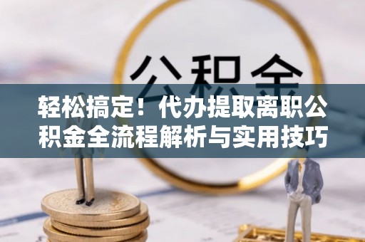 临江轻松搞定！代办提取离职公积金全流程解析与实用技巧