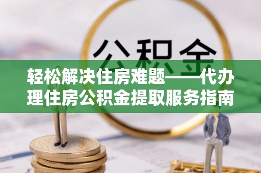 临江轻松解决住房难题——代办理住房公积金提取服务指南