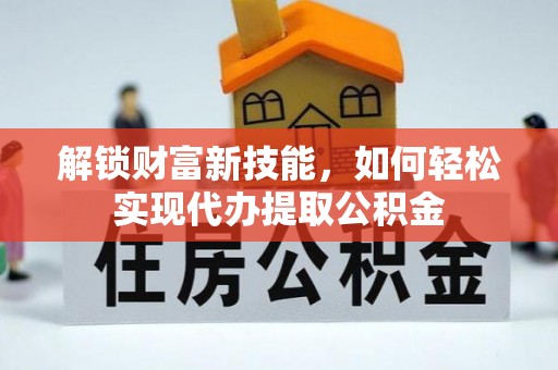 临江解锁财富新技能，如何轻松实现代办提取公积金
