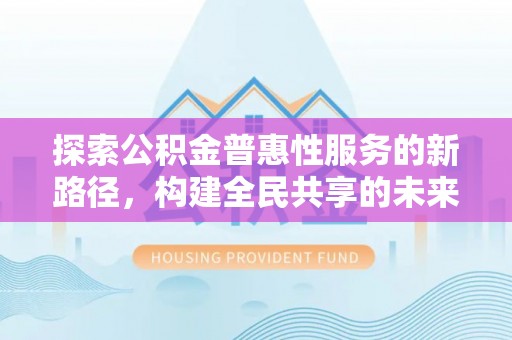 临江探索公积金普惠性服务的新路径，构建全民共享的未来