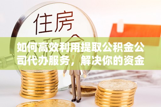 临江如何高效利用提取公积金公司代办服务，解决你的资金难题