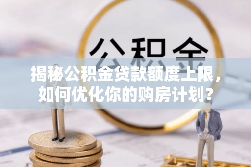 临江揭秘公积金贷款额度上限，如何优化你的购房计划？