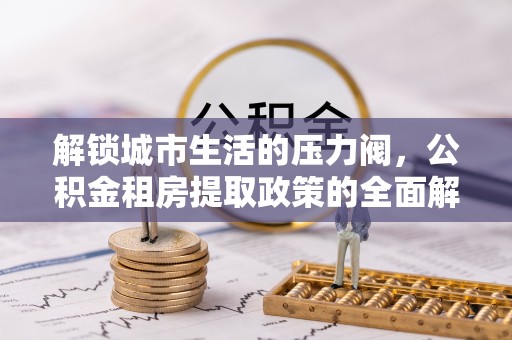 临江解锁城市生活的压力阀，公积金租房提取政策的全面解析与实践指南