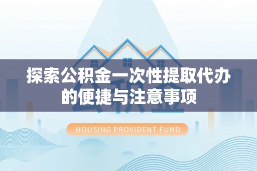 临江探索公积金一次性提取代办的便捷与注意事项