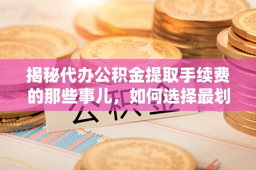 临江揭秘代办公积金提取手续费的那些事儿，如何选择最划算的服务？