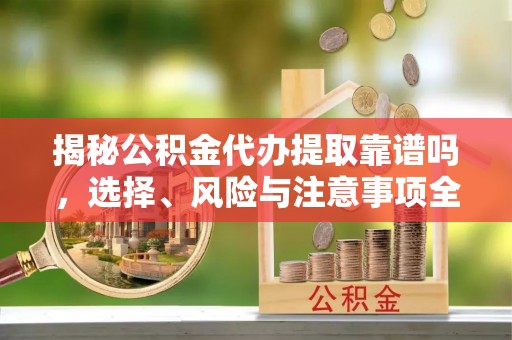 临江揭秘公积金代办提取靠谱吗，选择、风险与注意事项全解析
