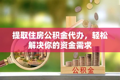 临江提取住房公积金代办，轻松解决你的资金需求