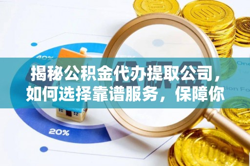 临江揭秘公积金代办提取公司，如何选择靠谱服务，保障你的资金安全