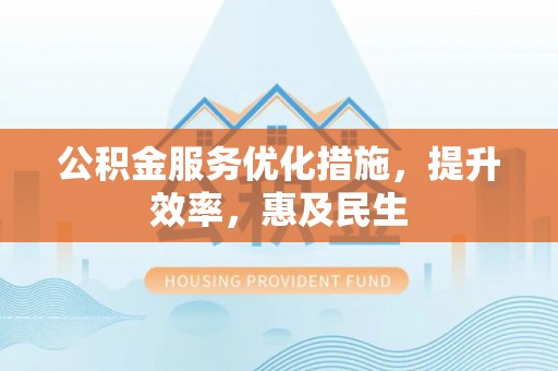临江公积金服务优化措施，提升效率，惠及民生