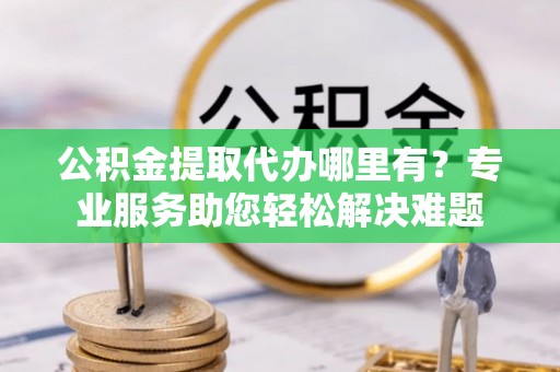 临江公积金提取代办哪里有？专业服务助您轻松解决难题