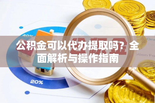 临江公积金可以代办提取吗？全面解析与操作指南
