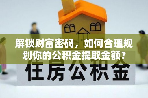 临江解锁财富密码，如何合理规划你的公积金提取金额？