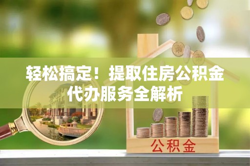 临江轻松搞定！提取住房公积金代办服务全解析