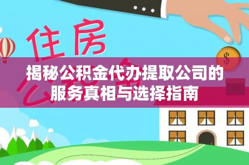 临江揭秘公积金代办提取公司的服务真相与选择指南