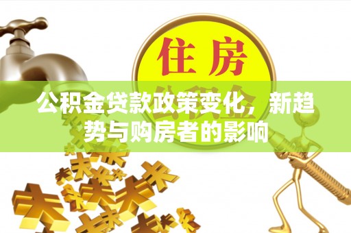 临江公积金贷款政策变化，新趋势与购房者的影响