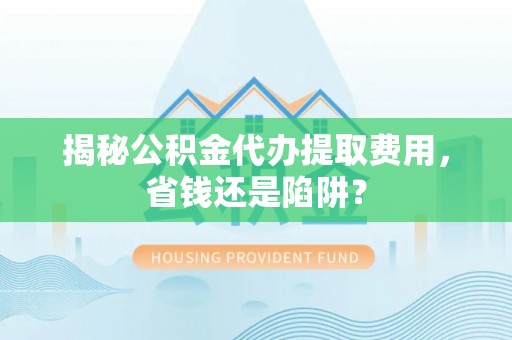临江揭秘公积金代办提取费用，省钱还是陷阱？