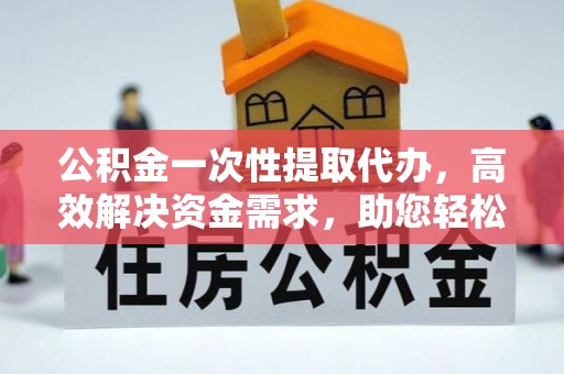 临江公积金一次性提取代办，高效解决资金需求，助您轻松应对生活难题