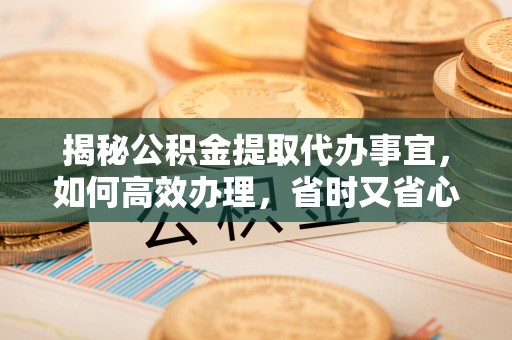 临江揭秘公积金提取代办事宜，如何高效办理，省时又省心？