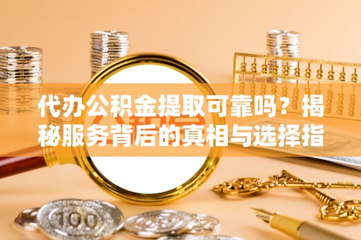 临江代办公积金提取可靠吗？揭秘服务背后的真相与选择指南