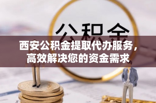 临江西安公积金提取代办服务，高效解决您的资金需求