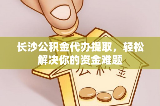 临江长沙公积金代办提取，轻松解决你的资金难题