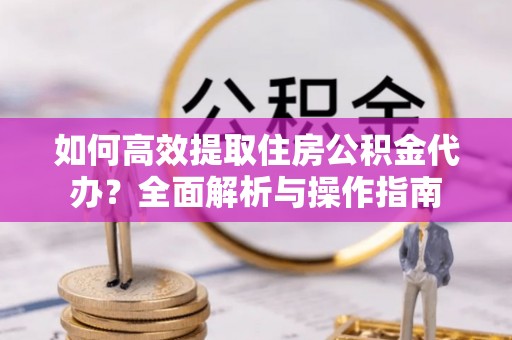 临江如何高效提取住房公积金代办？全面解析与操作指南