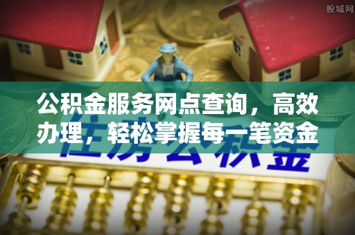 临江公积金服务网点查询，高效办理，轻松掌握每一笔资金动态