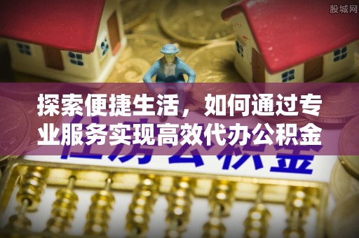 临江探索便捷生活，如何通过专业服务实现高效代办公积金提取