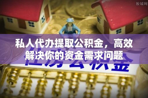 临江私人代办提取公积金，高效解决你的资金需求问题