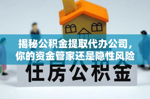 临江揭秘公积金提取代办公司，你的资金管家还是隐性风险？