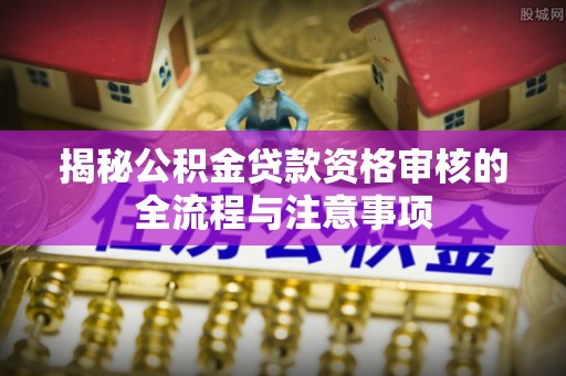 临江揭秘公积金贷款资格审核的全流程与注意事项