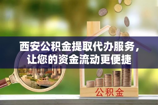临江西安公积金提取代办服务，让您的资金流动更便捷