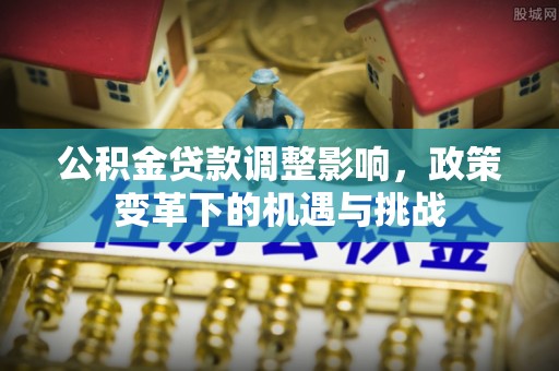 临江公积金贷款调整影响，政策变革下的机遇与挑战